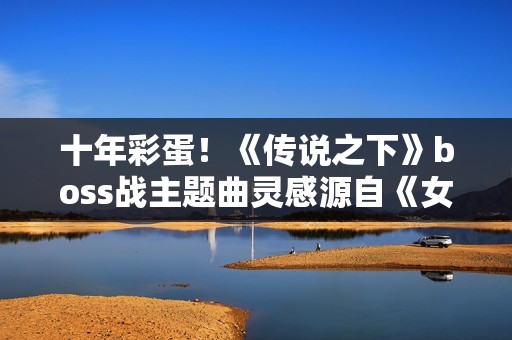 十年彩蛋！《传说之下》boss战主题曲灵感源自《女神异闻录4》