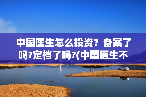 中国医生怎么投资？备案了吗?定档了吗?(中国医生不能投屏)