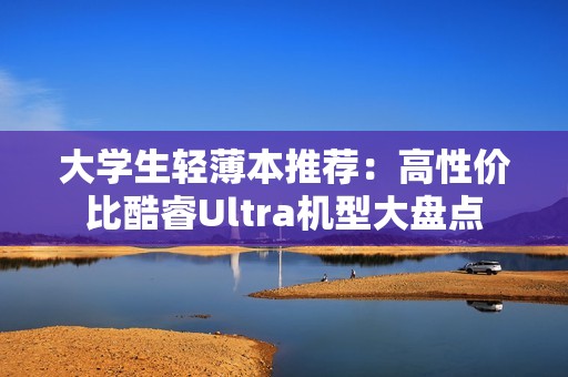 大学生轻薄本推荐：高性价比酷睿Ultra机型大盘点