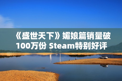 《盛世天下》媚娘篇销量破100万份 Steam特别好评