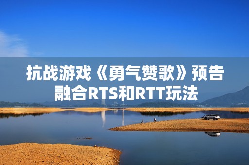 抗战游戏《勇气赞歌》预告 融合RTS和RTT玩法