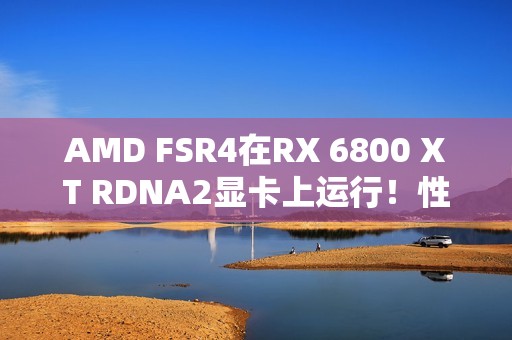 AMD FSR4在RX 6800 XT RDNA2显卡上运行！性能损失10-20%、画质提升