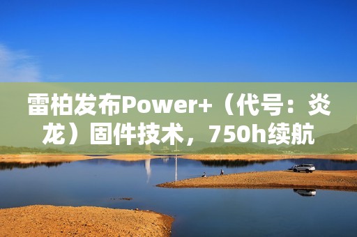 雷柏发布Power+（代号：炎龙）固件技术，750h续航、≤0.225ms无线按键速度创新高
