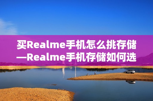 买Realme手机怎么挑存储—Realme手机存储如何选择方法