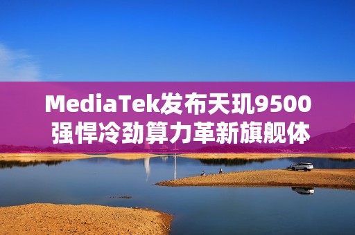 MediaTek发布天玑9500 强悍冷劲算力革新旗舰体验