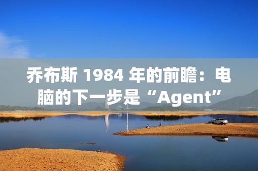 乔布斯 1984 年的前瞻：电脑的下一步是“Agent”