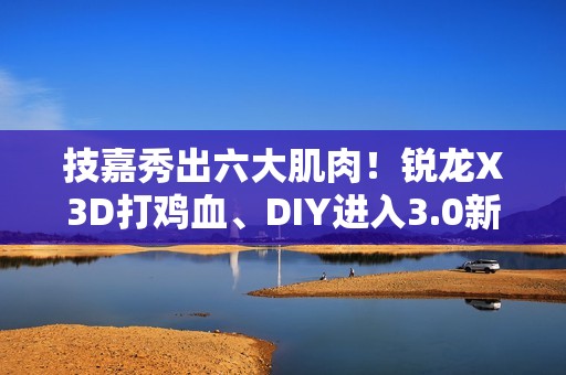技嘉秀出六大肌肉！锐龙X3D打鸡血、DIY进入3.0新时代