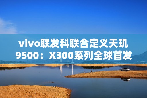 vivo联发科联合定义天玑9500：X300系列全球首发