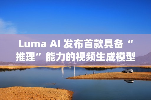 Luma AI 发布首款具备“推理”能力的视频生成模型 Ray3