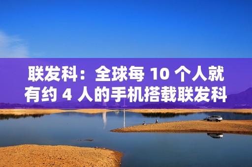 联发科：全球每 10 个人就有约 4 人的手机搭载联发科芯片