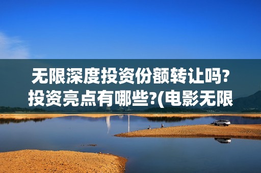 无限深度投资份额转让吗?投资亮点有哪些?(电影无限深度投资方)