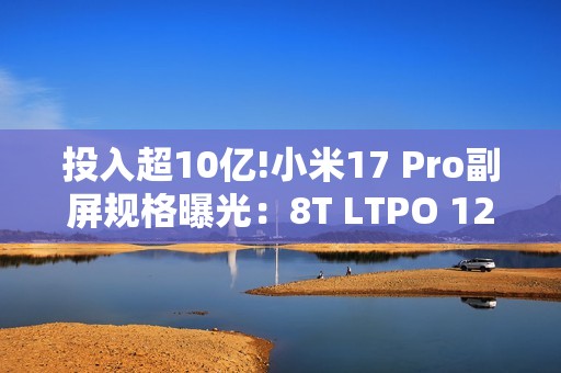 投入超10亿!小米17 Pro副屏规格曝光：8T LTPO 120Hz