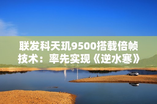 联发科天玑9500搭载倍帧技术：率先实现《逆水寒》手游120帧