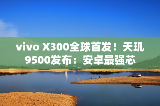 vivo X300全球首发！天玑9500发布：安卓最强芯