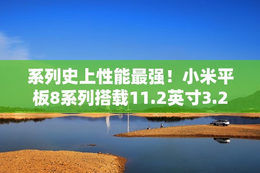 系列史上性能最强！小米平板8系列搭载11.2英寸3.2K旗舰屏