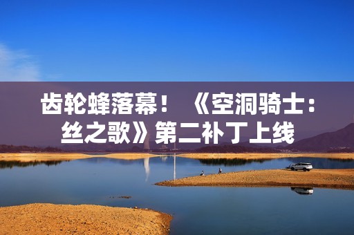 齿轮蜂落幕！ 《空洞骑士：丝之歌》第二补丁上线