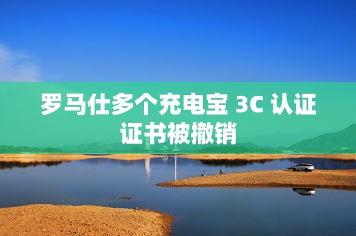 罗马仕多个充电宝 3C 认证证书被撤销