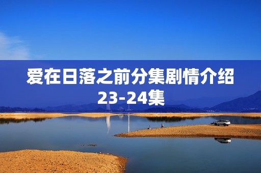 爱在日落之前分集剧情介绍23-24集