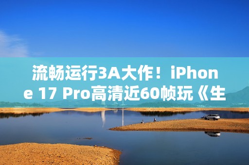流畅运行3A大作！iPhone 17 Pro高清近60帧玩《生化危机4re》