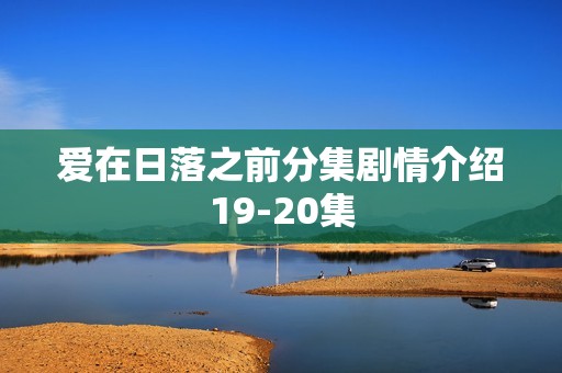 爱在日落之前分集剧情介绍19-20集