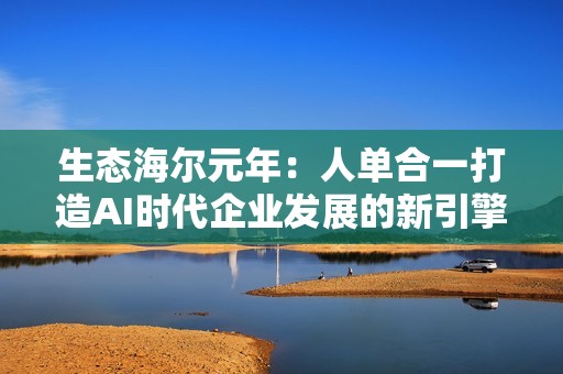 生态海尔元年：人单合一打造AI时代企业发展的新引擎
