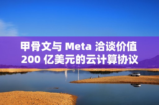 甲骨文与 Meta 洽谈价值 200 亿美元的云计算协议