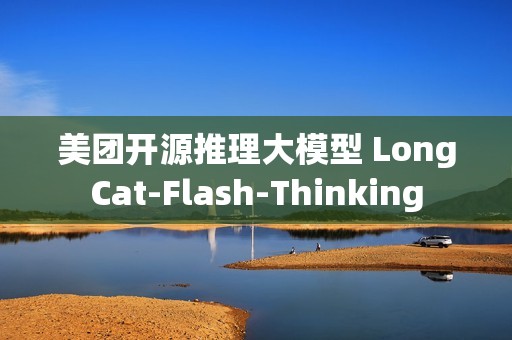 美团开源推理大模型 LongCat-Flash-Thinking