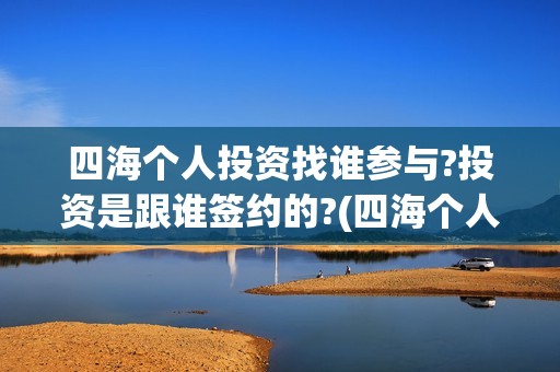 四海个人投资找谁参与?投资是跟谁签约的?(四海个人投资找哪个公司)