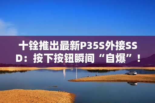 十铨推出最新P35S外接SSD：按下按钮瞬间“自爆”！