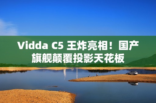 Vidda C5 王炸亮相！国产旗舰颠覆投影天花板