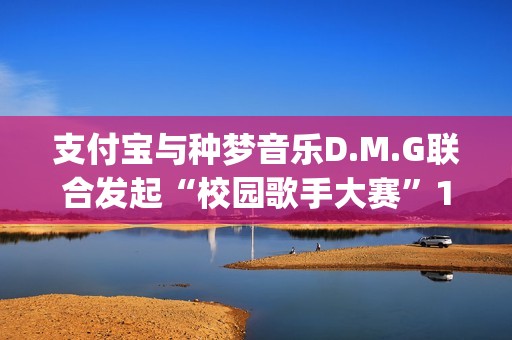 支付宝与种梦音乐D.M.G联合发起“校园歌手大赛”11月12日启动报名(支付宝种梦音乐发校园歌手赛)