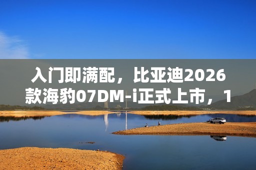 入门即满配，比亚迪2026款海豹07DM-i正式上市，14.98万元起