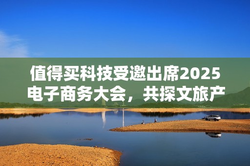 值得买科技受邀出席2025电子商务大会，共探文旅产业创新消费范式