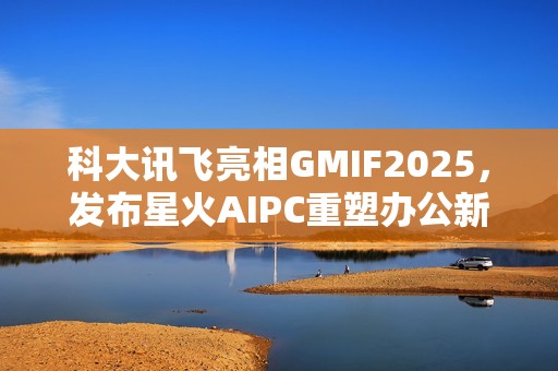 科大讯飞亮相GMIF2025，发布星火AIPC重塑办公新范式