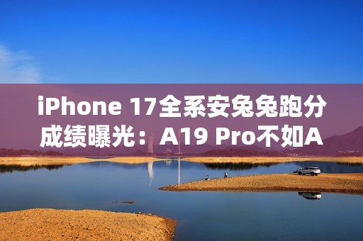 iPhone 17全系安兔兔跑分成绩曝光：A19 Pro不如A19？