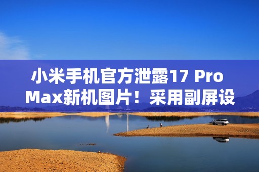 小米手机官方泄露17 Pro Max新机图片！采用副屏设计