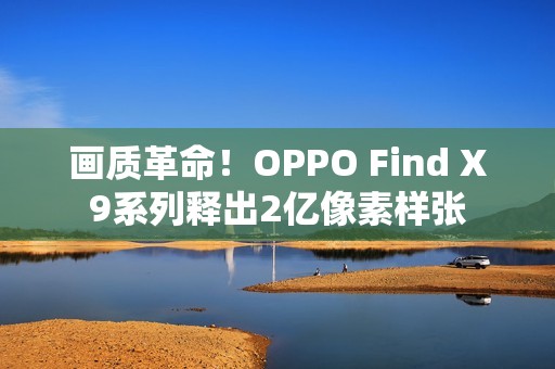 画质革命！OPPO Find X9系列释出2亿像素样张