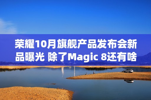 荣耀10月旗舰产品发布会新品曝光 除了Magic 8还有啥？