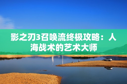 影之刃3召唤流终极攻略：人海战术的艺术大师
