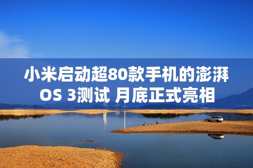 小米启动超80款手机的澎湃OS 3测试 月底正式亮相