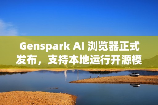 Genspark AI 浏览器正式发布，支持本地运行开源模型