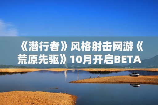 《潜行者》风格射击网游《荒原先驱》10月开启BETA公测