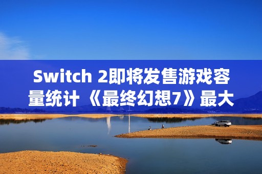 Switch 2即将发售游戏容量统计 《最终幻想7》最大