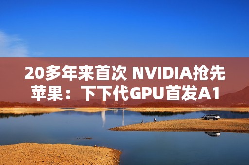 20多年来首次 NVIDIA抢先苹果：下下代GPU首发A16工艺