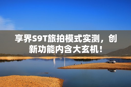 享界S9T旅拍模式实测，创新功能内含大玄机！