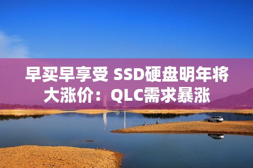 早买早享受 SSD硬盘明年将大涨价：QLC需求暴涨
