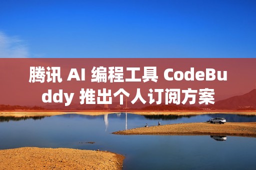 腾讯 AI 编程工具 CodeBuddy 推出个人订阅方案