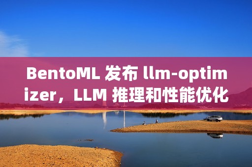 BentoML 发布 llm-optimizer，LLM 推理和性能优化开源工具