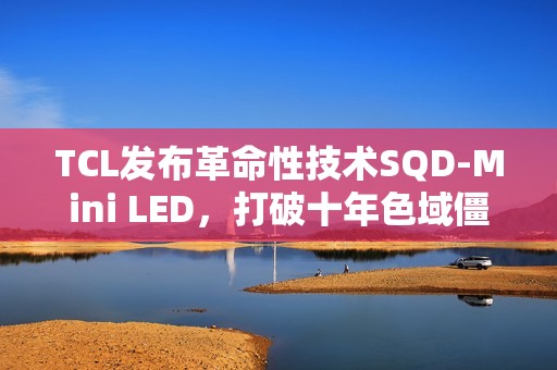 TCL发布革命性技术SQD-Mini LED，打破十年色域僵局