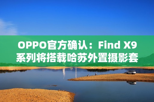 OPPO官方确认：Find X9系列将搭载哈苏外置摄影套装